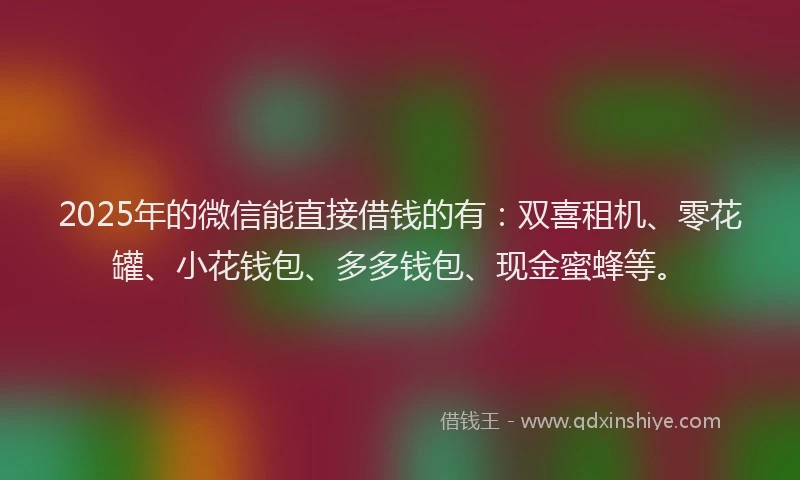 2025年的微信能直接借钱的有：双喜租机、零花罐、小花钱包、多多钱包、现金蜜蜂等。