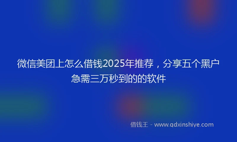 微信美团上怎么借钱2025年推荐，分享五个黑户急需三万秒到的的软件
