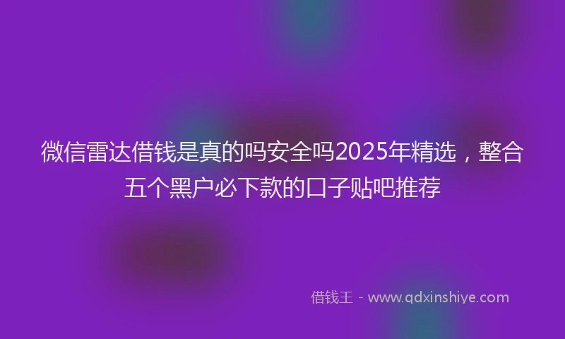 微信雷达借钱是真的吗安全吗2025年精选，整合五个黑户必下款的口子贴吧推荐