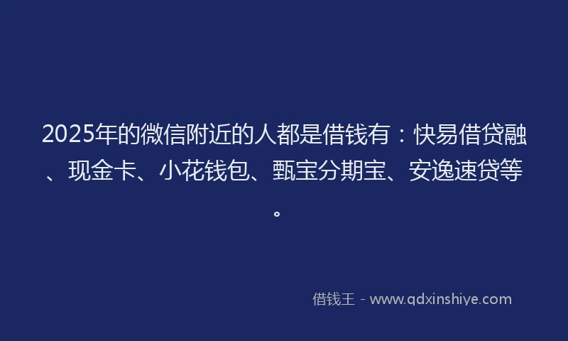 2025年的微信附近的人都是借钱有：快易借贷融、现金卡、小花钱包、甄宝分期宝、安逸速贷等。