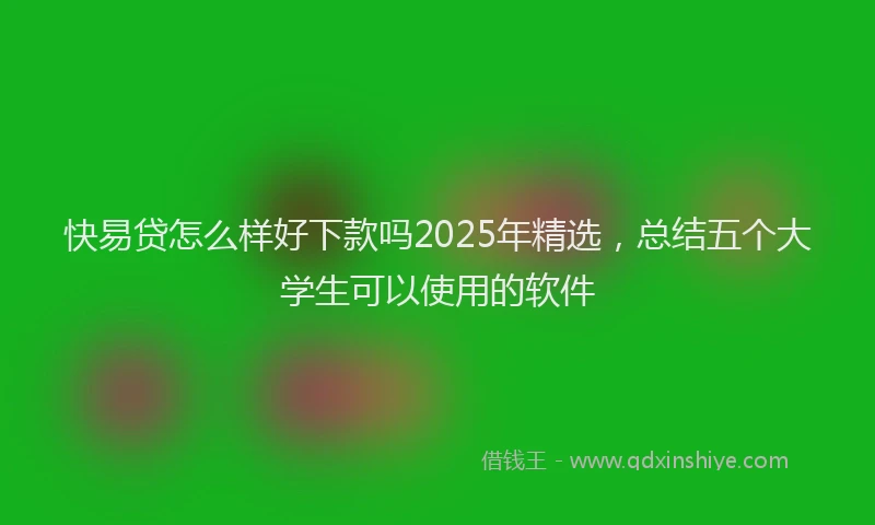 快易贷怎么样好下款吗2025年精选，总结五个大学生可以使用的软件
