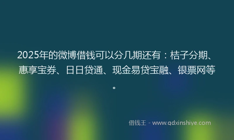 2025年的微博借钱可以分几期还有：桔子分期、惠享宝券、日日贷通、现金易贷宝融、银票网等。