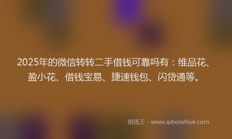2025年的微信转转二手借钱可靠吗有：维品花、盈小花、借钱宝易、捷速钱包、闪贷通等。