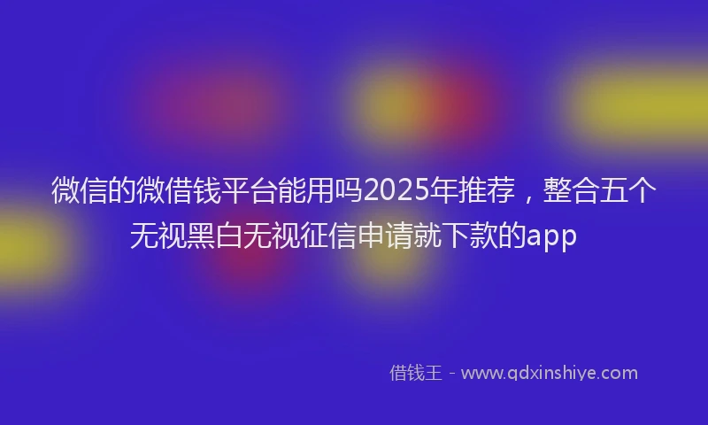微信的微借钱平台能用吗2025年推荐，整合五个无视黑白无视征信申请就下款的app