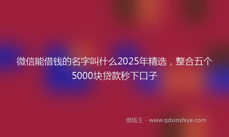 微信能借钱的名字叫什么2025年精选，整合五个5000块贷款秒下口子