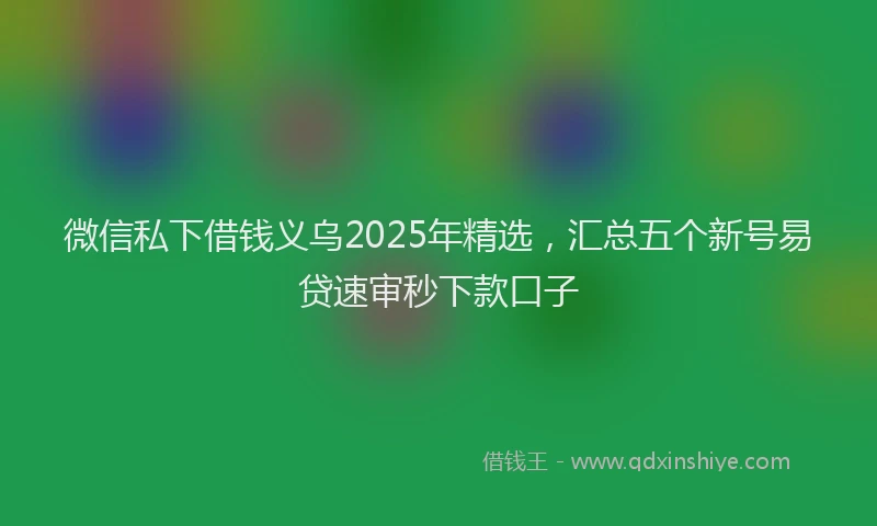 微信私下借钱义乌2025年精选，汇总五个新号易贷速审秒下款口子