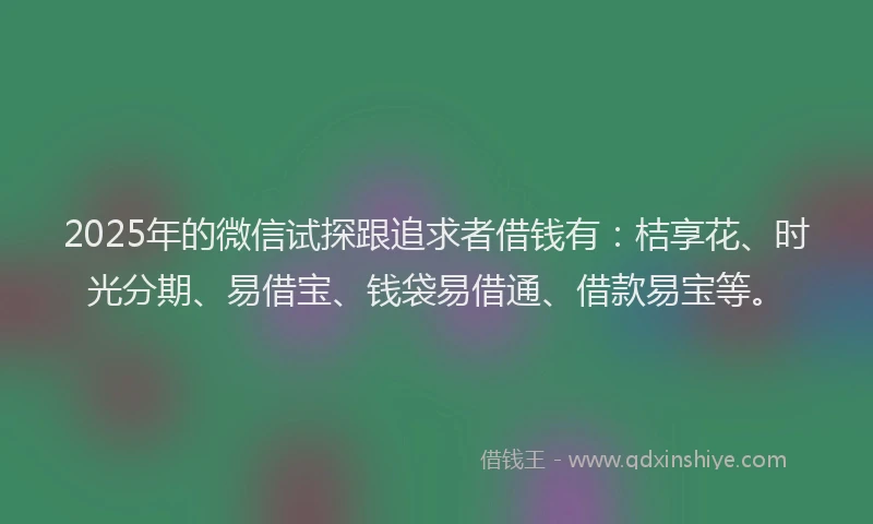 2025年的微信试探跟追求者借钱有：桔享花、时光分期、易借宝、钱袋易借通、借款易宝等。
