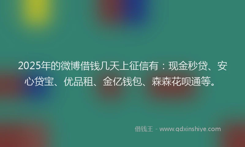 2025年的微博借钱几天上征信有：现金秒贷、安心贷宝、优品租、金亿钱包、森森花呗通等。