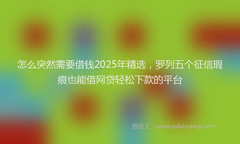 怎么突然需要借钱2025年精选，罗列五个征信瑕疵也能借网贷轻松下款的平台