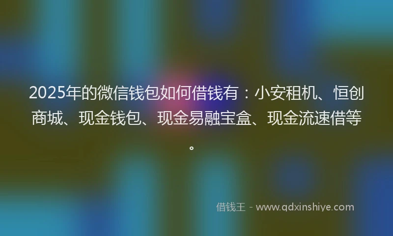 2025年的微信钱包如何借钱有：小安租机、恒创商城、现金钱包、现金易融宝盒、现金流速借等。
