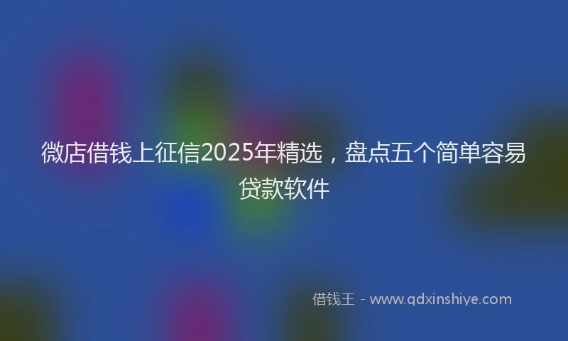 微店借钱上征信2025年精选，盘点五个简单容易贷款软件