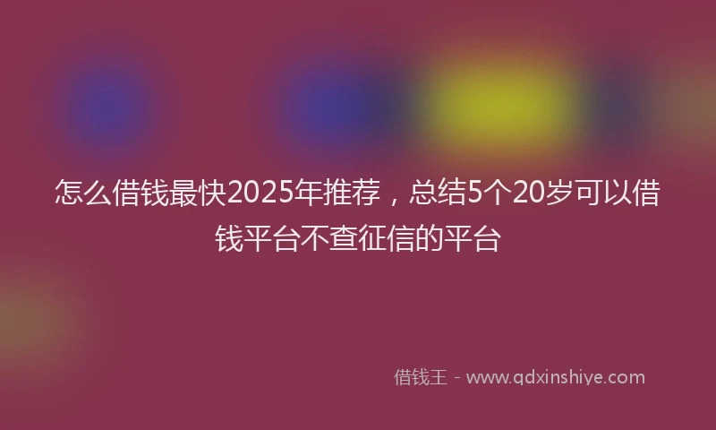怎么借钱最快2025年推荐，总结5个20岁可以借钱平台不查征信的平台