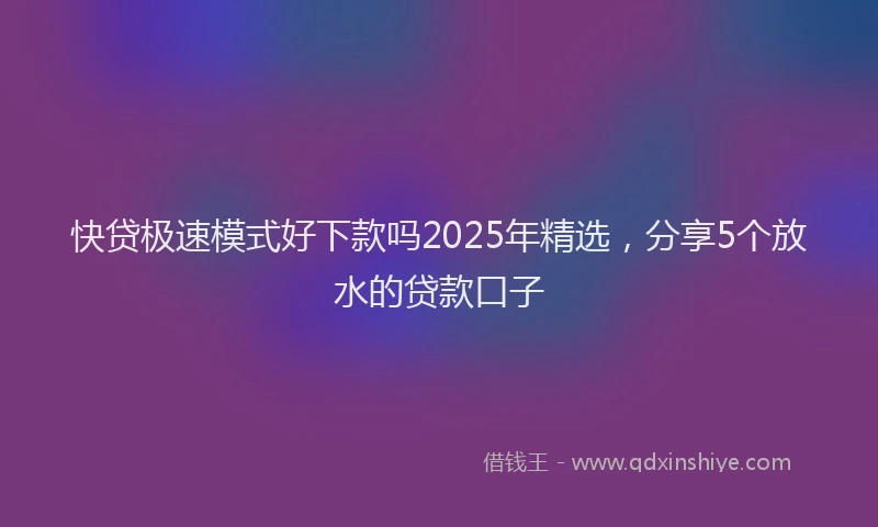 快贷极速模式好下款吗2025年精选，分享5个放水的贷款口子