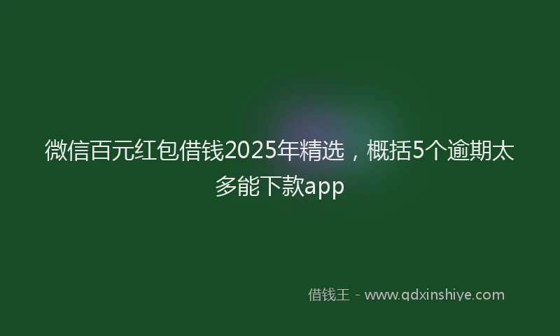 微信百元红包借钱2025年精选，概括5个逾期太多能下款app