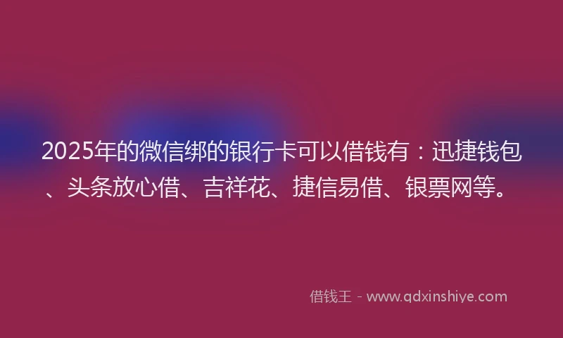 2025年的微信绑的银行卡可以借钱有：迅捷钱包、头条放心借、吉祥花、捷信易借、银票网等。