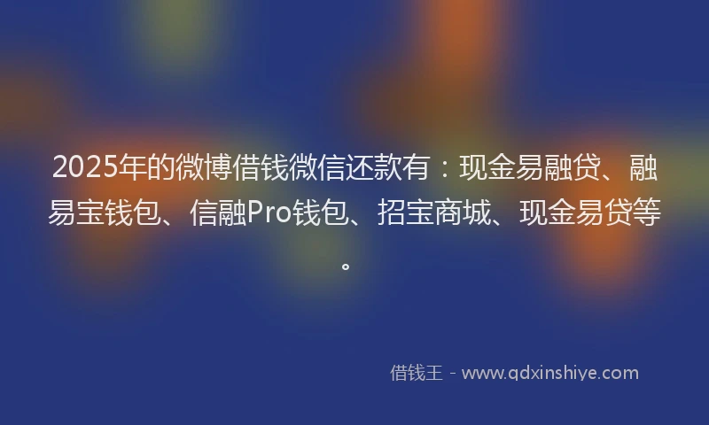 2025年的微博借钱微信还款有：现金易融贷、融易宝钱包、信融Pro钱包、招宝商城、现金易贷等。