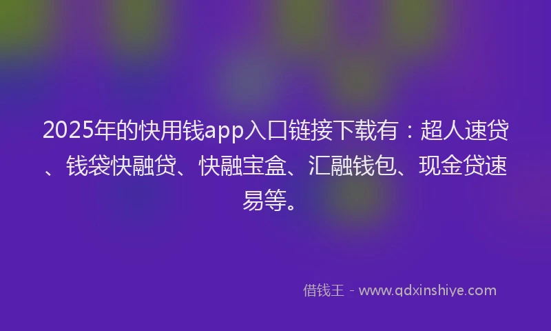 2025年的快用钱app入口链接下载有：超人速贷、钱袋快融贷、快融宝盒、汇融钱包、现金贷速易等。
