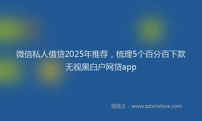 微信私人借贷2025年推荐，梳理5个百分百下款无视黑白户网贷app