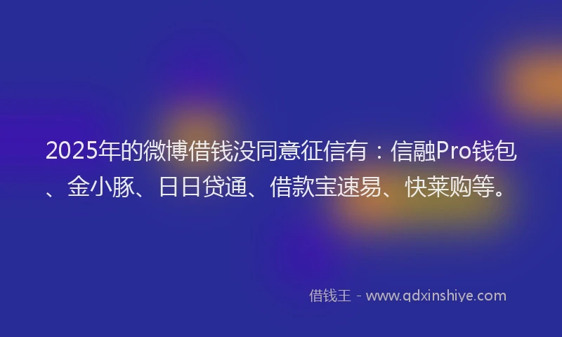2025年的微博借钱没同意征信有：信融Pro钱包、金小豚、日日贷通、借款宝速易、快莱购等。