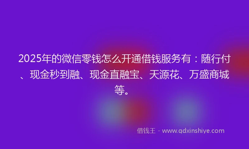 2025年的微信零钱怎么开通借钱服务有：随行付、现金秒到融、现金直融宝、天源花、万盛商城等。