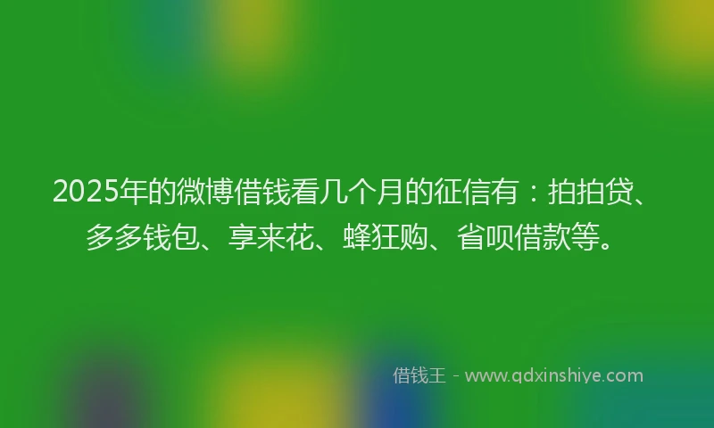 2025年的微博借钱看几个月的征信有：拍拍贷、多多钱包、享来花、蜂狂购、省呗借款等。