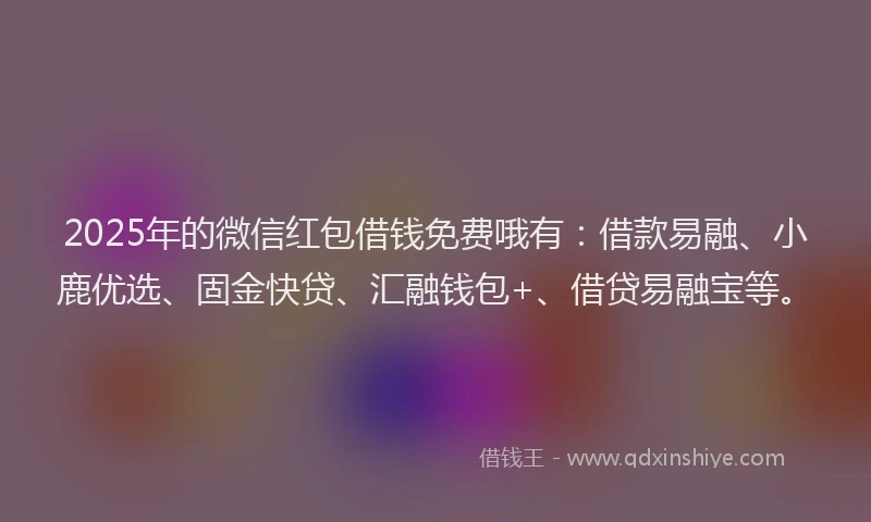 2025年的微信红包借钱免费哦有：借款易融、小鹿优选、固金快贷、汇融钱包+、借贷易融宝等。