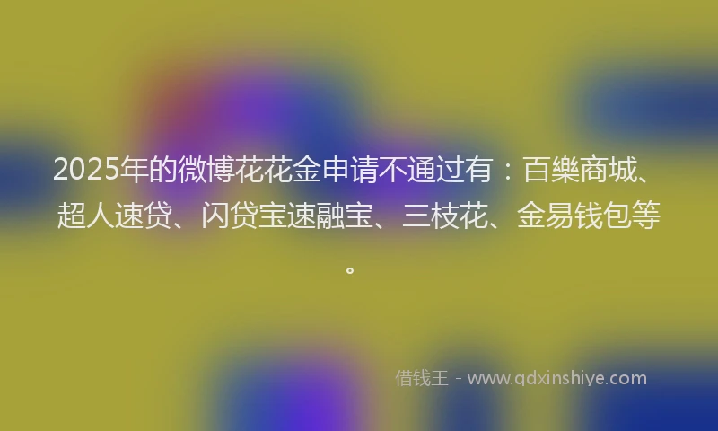 2025年的微博花花金申请不通过有：百樂商城、超人速贷、闪贷宝速融宝、三枝花、金易钱包等。