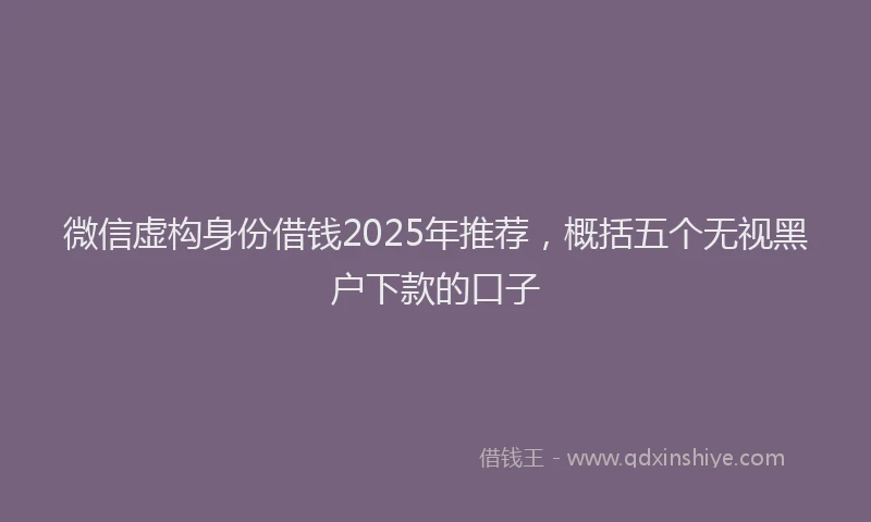 微信虚构身份借钱2025年推荐，概括五个无视黑户下款的口子