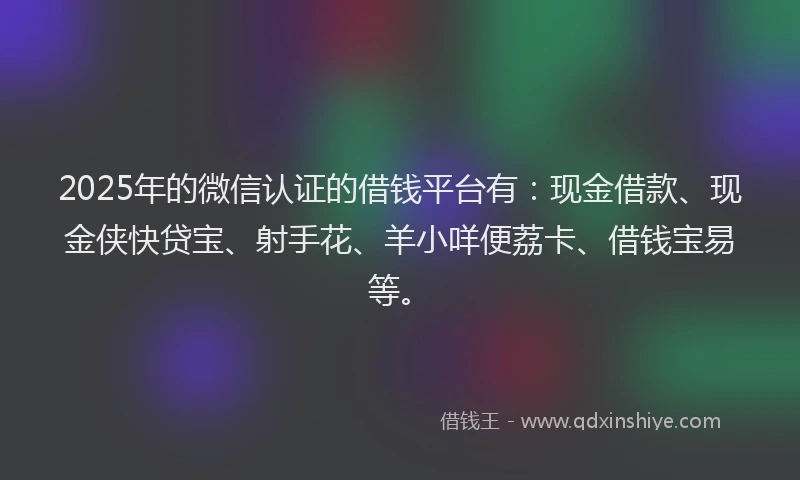2025年的微信认证的借钱平台有：现金借款、现金侠快贷宝、射手花、羊小咩便荔卡、借钱宝易等。