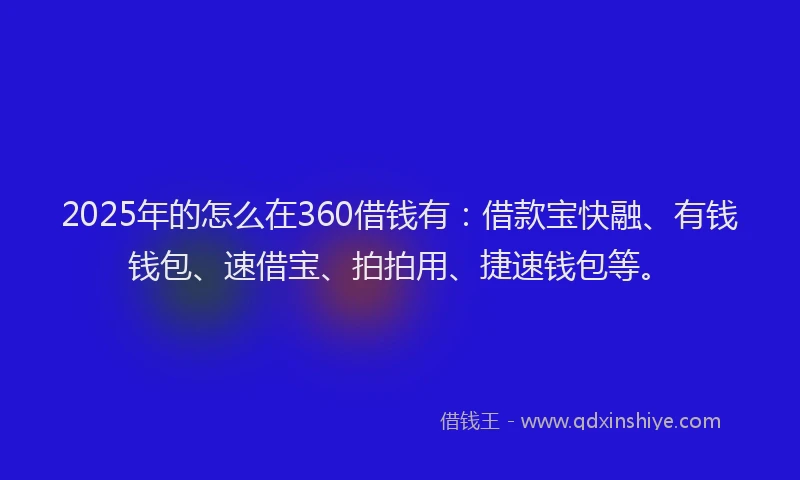 2025年的怎么在360借钱有：借款宝快融、有钱钱包、速借宝、拍拍用、捷速钱包等。