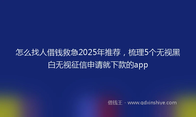 怎么找人借钱救急2025年推荐，梳理5个无视黑白无视征信申请就下款的app