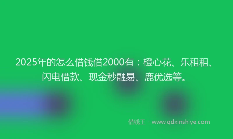 2025年的怎么借钱借2000有：橙心花、乐租租、闪电借款、现金秒融易、鹿优选等。