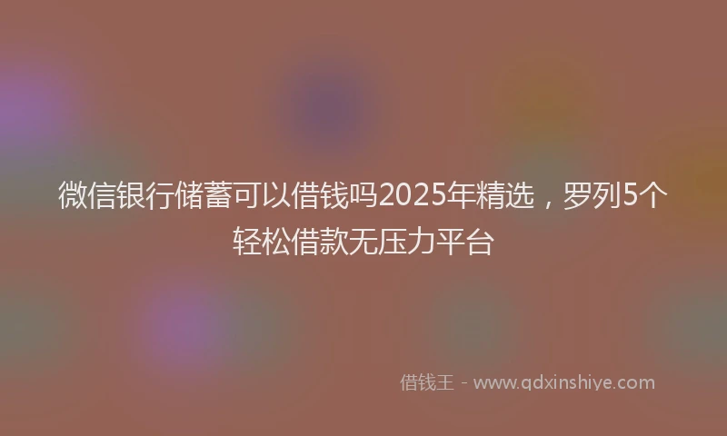 微信银行储蓄可以借钱吗2025年精选，罗列5个轻松借款无压力平台