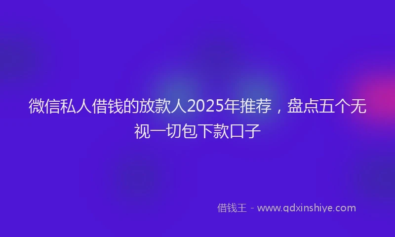 微信私人借钱的放款人2025年推荐，盘点五个无视一切包下款口子