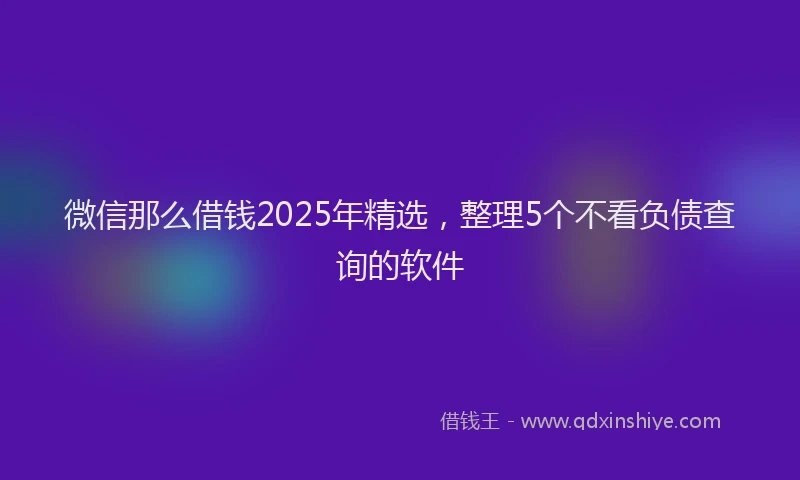 微信那么借钱2025年精选，整理5个不看负债查询的软件