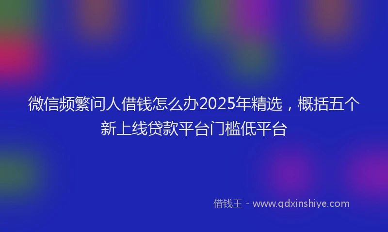 微信频繁问人借钱怎么办2025年精选，概括五个新上线贷款平台门槛低平台
