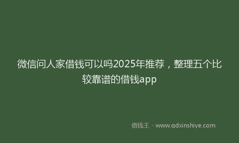 微信问人家借钱可以吗2025年推荐，整理五个比较靠谱的借钱app