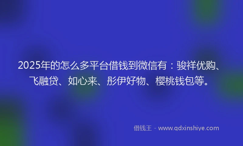 2025年的怎么多平台借钱到微信有：骏祥优购、飞融贷、如心来、彤伊好物、樱桃钱包等。
