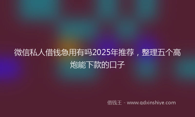 微信私人借钱急用有吗2025年推荐，整理五个高炮能下款的口子