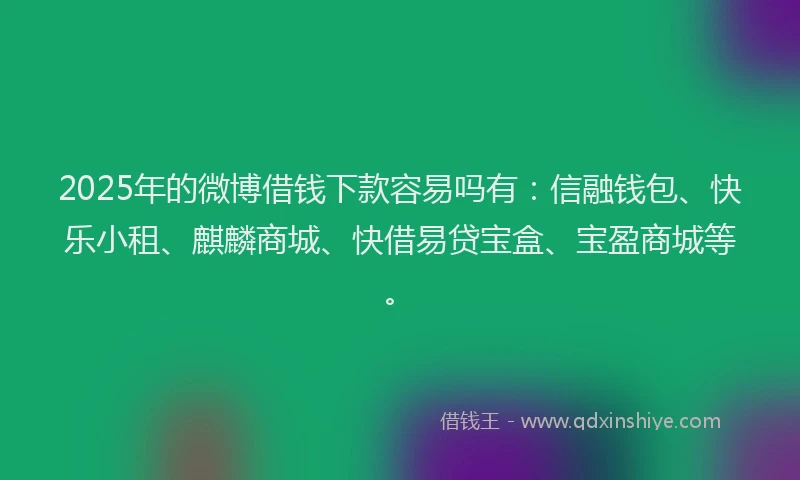 2025年的微博借钱下款容易吗有：信融钱包、快乐小租、麒麟商城、快借易贷宝盒、宝盈商城等。