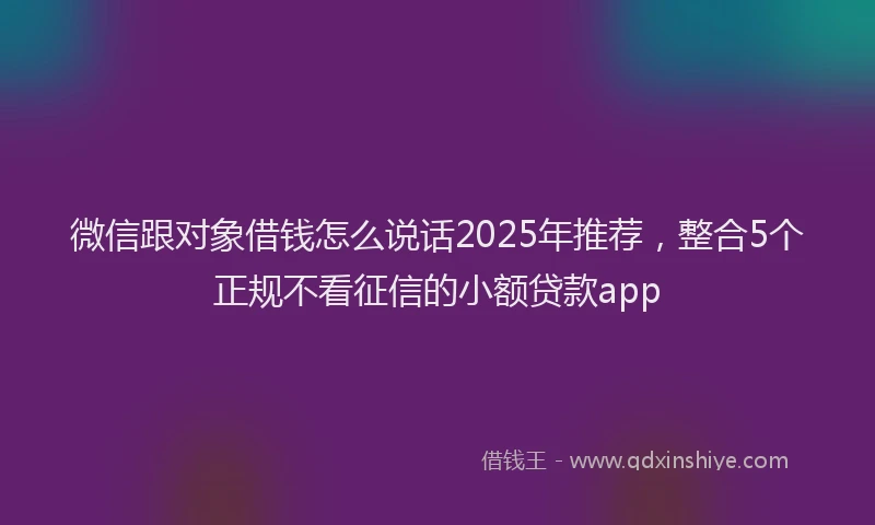 微信跟对象借钱怎么说话2025年推荐，整合5个正规不看征信的小额贷款app