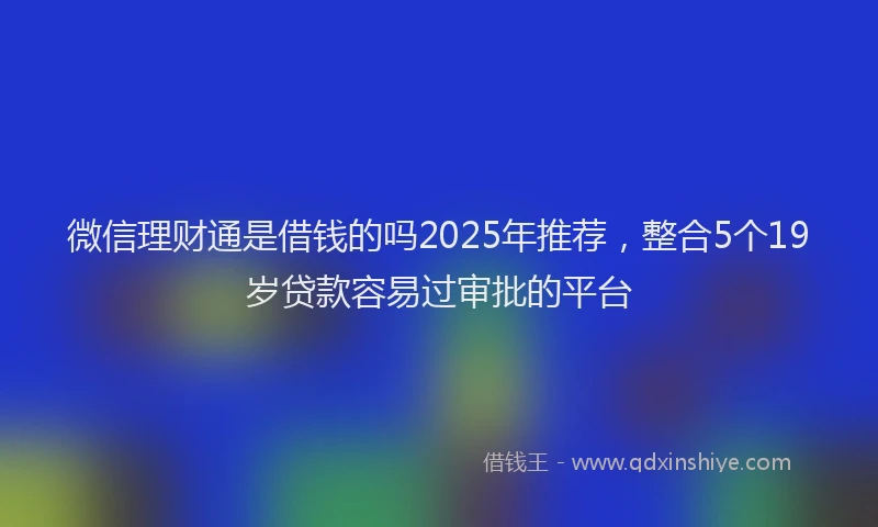 微信理财通是借钱的吗2025年推荐，整合5个19岁贷款容易过审批的平台