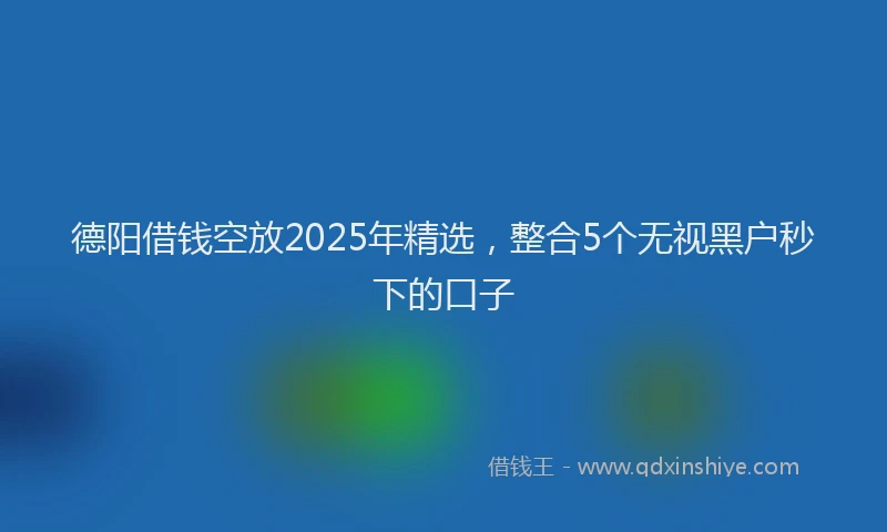 德阳借钱空放2025年精选，整合5个无视黑户秒下的口子