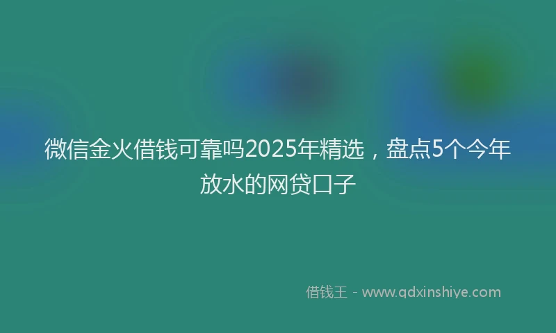 微信金火借钱可靠吗2025年精选，盘点5个今年放水的网贷口子