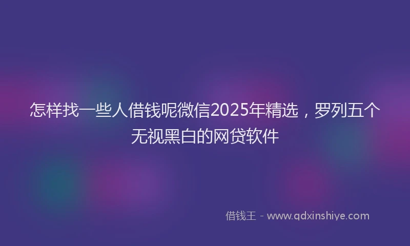 怎样找一些人借钱呢微信2025年精选，罗列五个无视黑白的网贷软件
