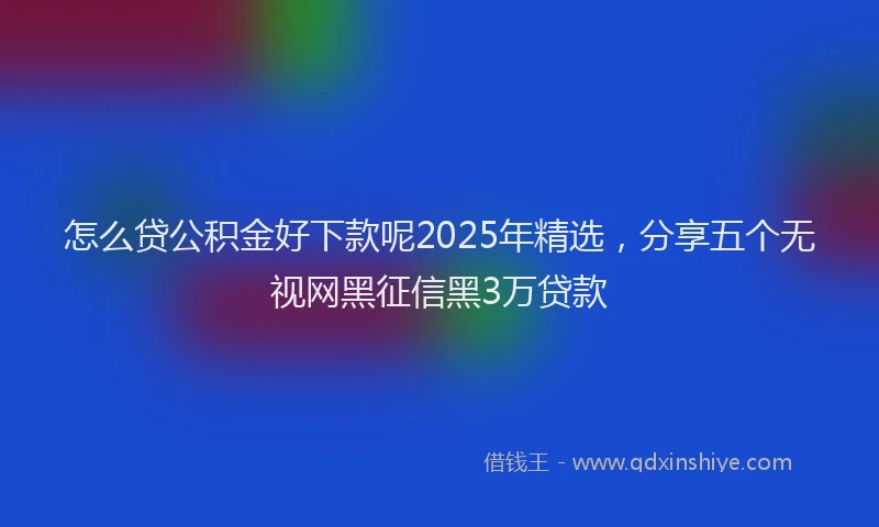 怎么贷公积金好下款呢2025年精选，分享五个无视网黑征信黑3万贷款