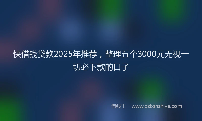 快借钱贷款2025年推荐，整理五个3000元无视一切必下款的口子