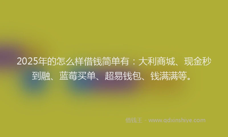 2025年的怎么样借钱简单有：大利商城、现金秒到融、蓝莓买单、超易钱包、钱满满等。