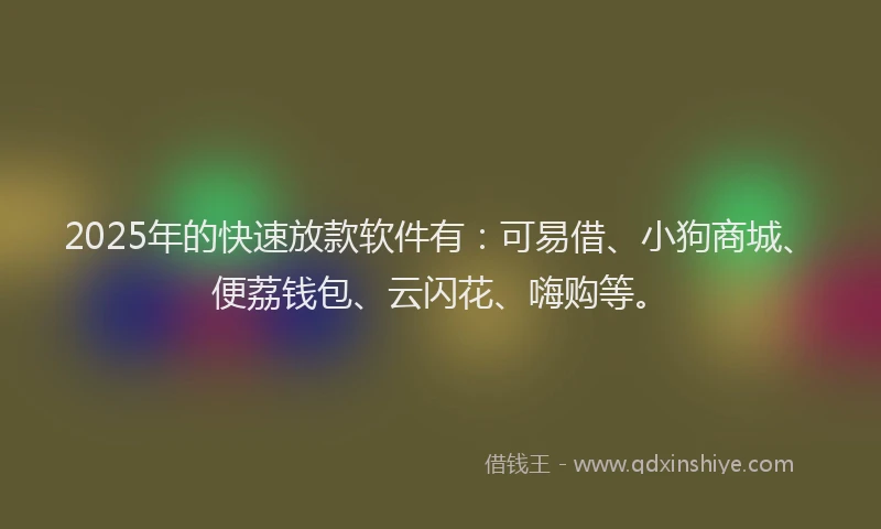2025年的快速放款软件有：可易借、小狗商城、便荔钱包、云闪花、嗨购等。