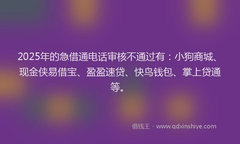 2025年的急借通电话审核不通过有：小狗商城、现金侠易借宝、盈盈速贷、快鸟钱包、掌上贷通等。